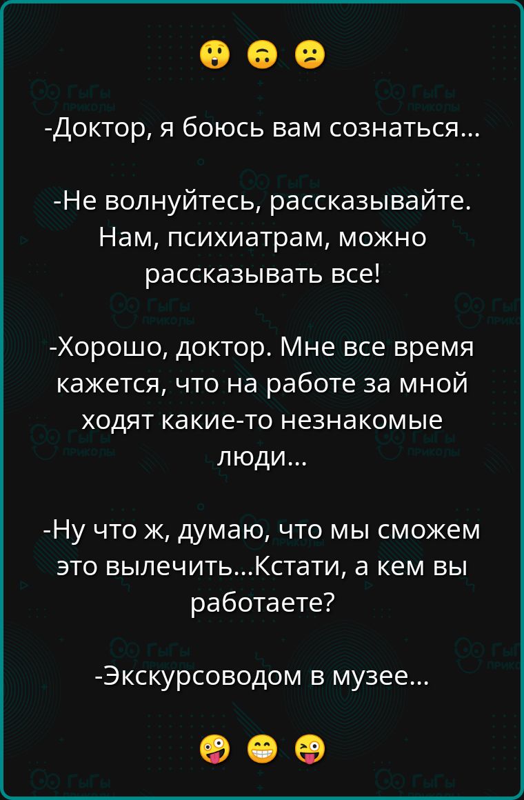 Доктор я боюсь вам сознаться Не волнуйтесь рассказывайте Нам психиатрам можно рассказывать все Хорошо доктор Мне все время кажется что на работе за мной ходят какие то незнакомые люди Ну что ж думаю что мы сможем это вылечитьКстати а кем вы работаете Экскурсоводом в музее