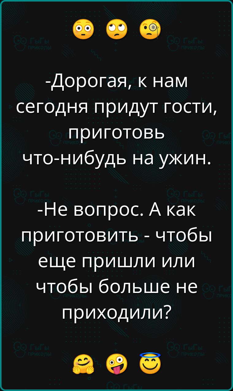 Дорогая к нам сегодня придут гости приготовь что нибудь на ужин Не вопрос А как приготовить чтобы еще пришли или чтобы больше не приходили ао