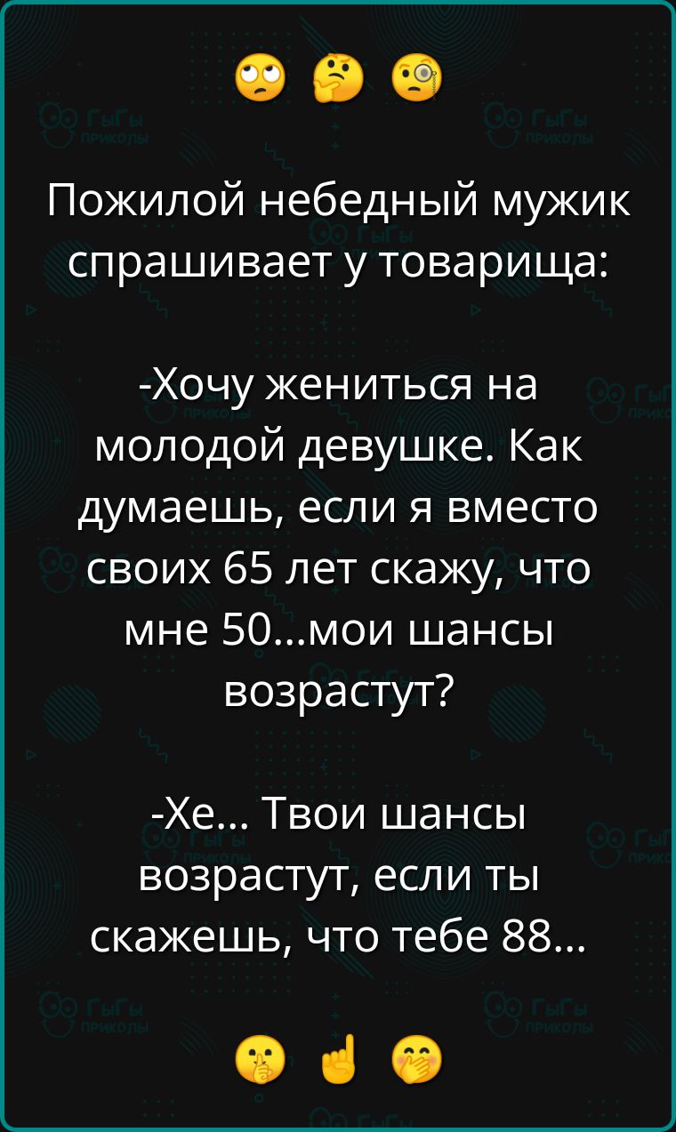 Пожилой небедный мужик спрашивает у товарища Хочу жениться на молодой девушке Как думаешь если я вместо своих 65 лет скажу что мне 50мои шансы возрастут Хе Твои шансы возрастут если ты скажешь что тебе 88 Ф ч