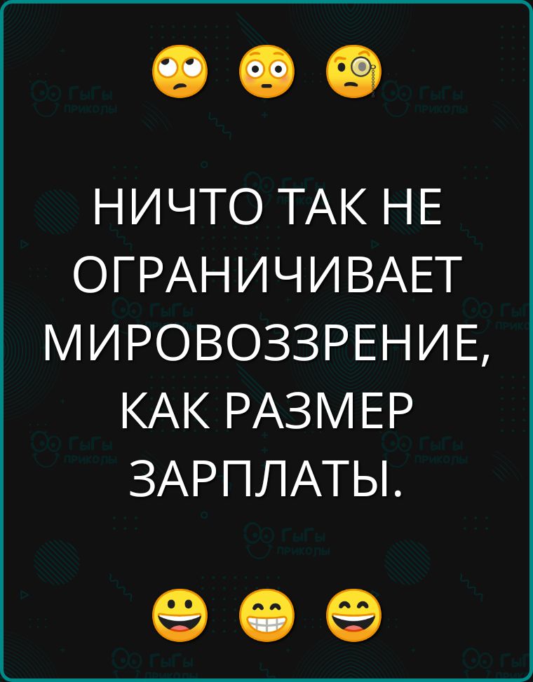 НИЧТО ТАК НЕ ОГРАНИЧИВАЕТ МИРОВОЗЗРЕНИЕ КАК РАЗМЕР ЗАРПЛАТЫ е е