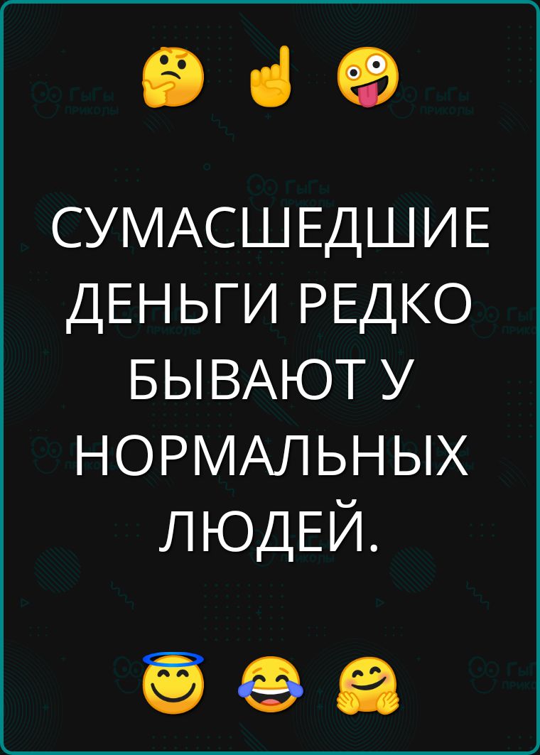 е в СУМАСШЕДШИЕ ДЕНЬГИ РЕДКО БЫВАЮТ У НОРМАЛЬНЫХ ЛЮДЕЙ оа