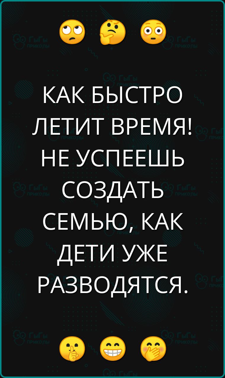 КАК БЫСТРО ЛЕТИТ ВРЕМЯ НЕ УСПЕЕШЬ СОЗДАТЬ СЕМЬЮ КАК ДЕТИ УЖЕ РАЗВОДЯТСЯ