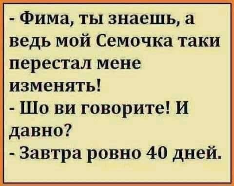 Фима ты знаешь а ведь мой Семочка таки перестал мене изменять Шо ви говорите И давно Завтра ровно 40 дней