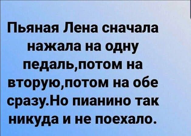 Пьяная Лена сначала нажала на одну педальпотом на вторуюпотом на обе сразуНо пианино так никуда и не поехало