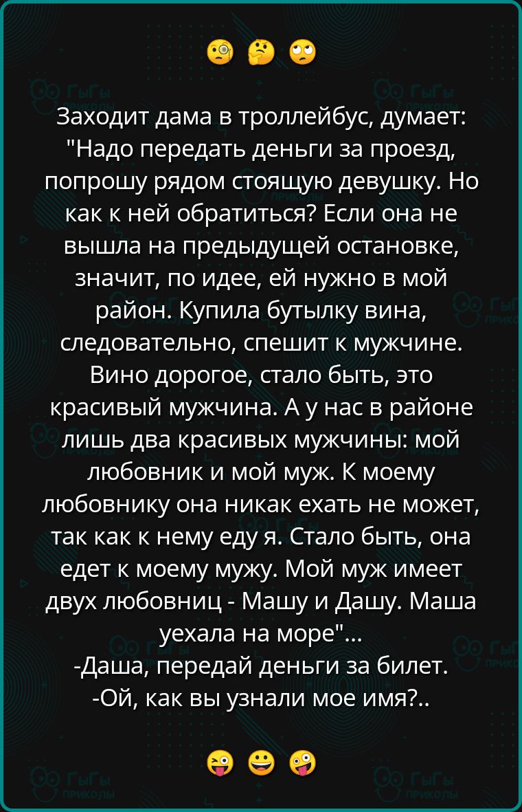 Заходит дама в троллейбус думает Надо передать деньги за проезд попрошу рядом стоящую девушку Но как к ней обратиться Если она не вышла на предыдущей остановке значит по идее ей нужно в мой район Купила бутылку вина следовательно спешит к мужчине Вино дорогое стало быть это красивый мужчина А у нас в районе лишь два красивых мужчины мой любовник и 