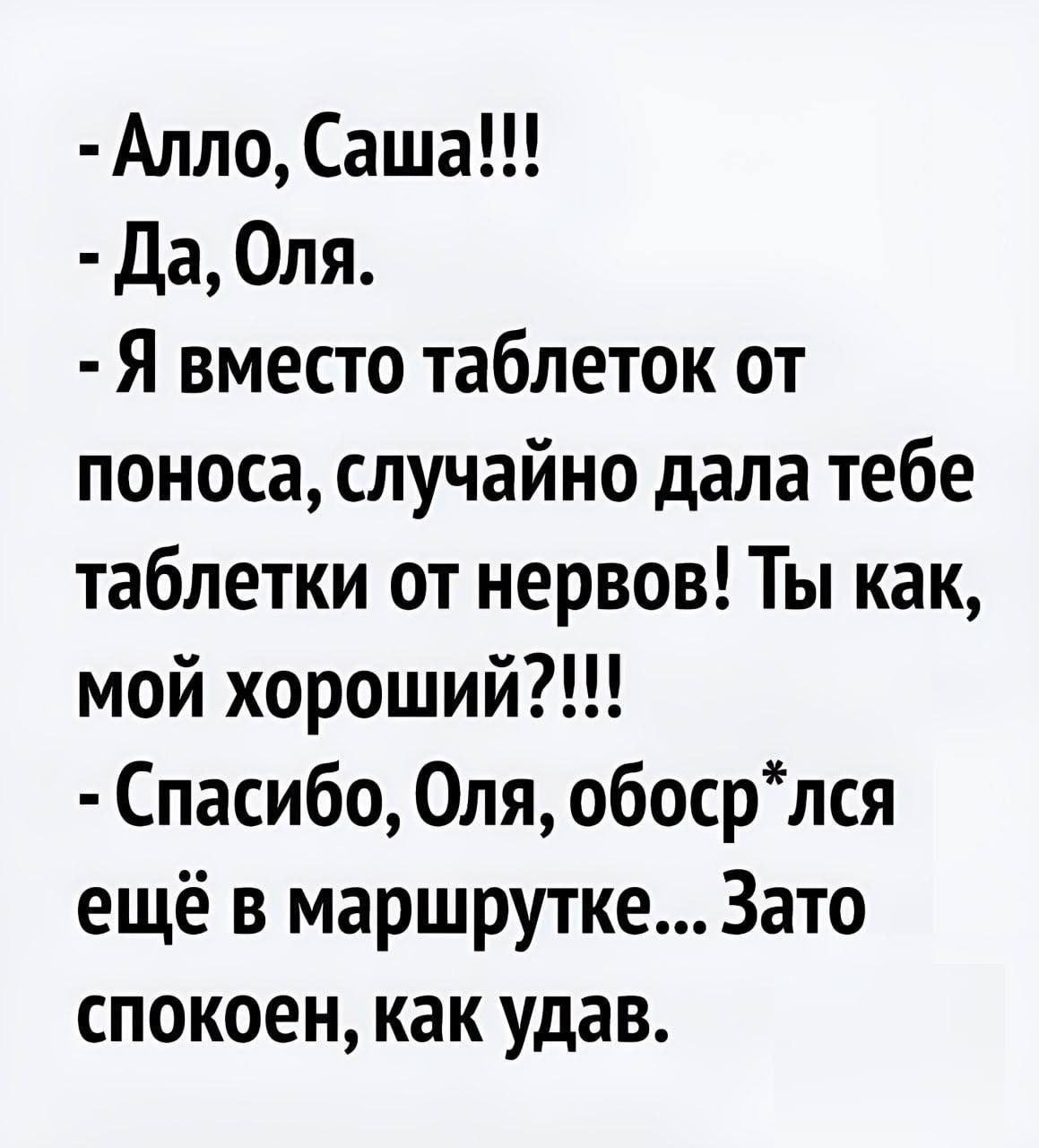 Алло Саша Да Оля Я вместо таблеток от поноса случайно дала тебе таблетки от нервов Ты как мой хороший Спасибо Оля обосрлся ещё в маршрутке Зато спокоен как удав