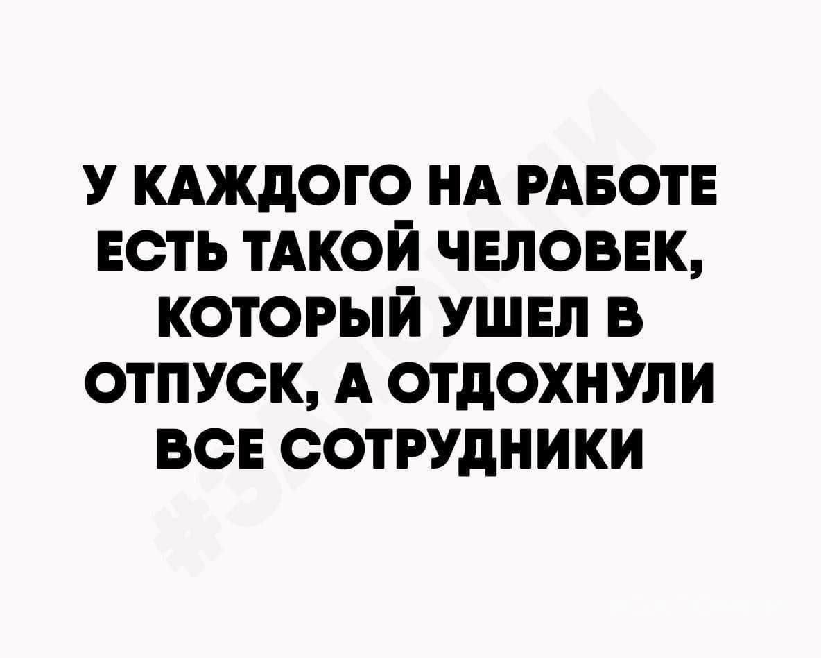 У КАЖДОГО НА РАБОТЕ ЕСТЬ ТАКОЙ ЧЕЛОВЕК КОТОРЫЙ УШЕЛ В ОТПУСК А ОТДОХНУЛИ ВСЕ СОТРУДНИКИ