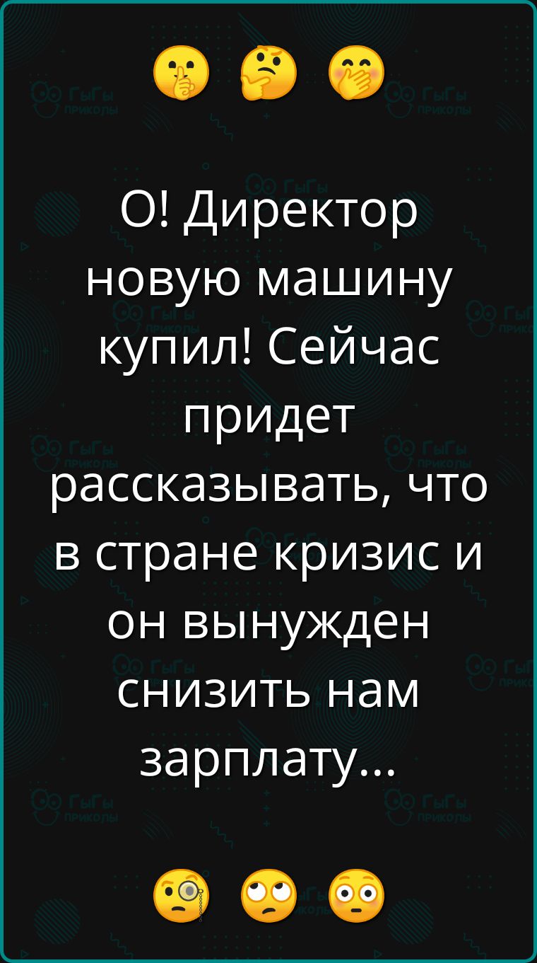 О Директор новую машину купил Сейчас придет рассказывать что в стране кризис и он вынужден снизить нам зарплату