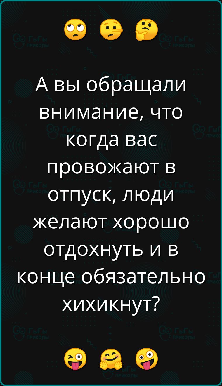 А вы обращали внимание что когда вас провожают в отпуск люди желают хорошо отдохнуть и в конце обязательно хихикнут оа