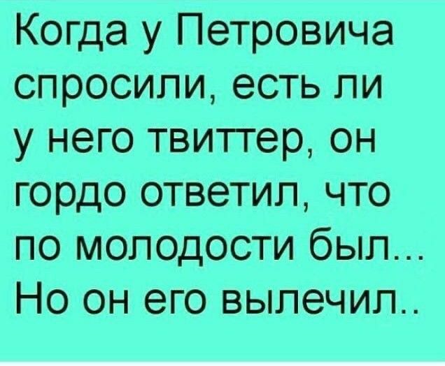 Когда у Петровича спросили есть ли у него твиттер он гордо ответил что по молодости был Но он его вылечил