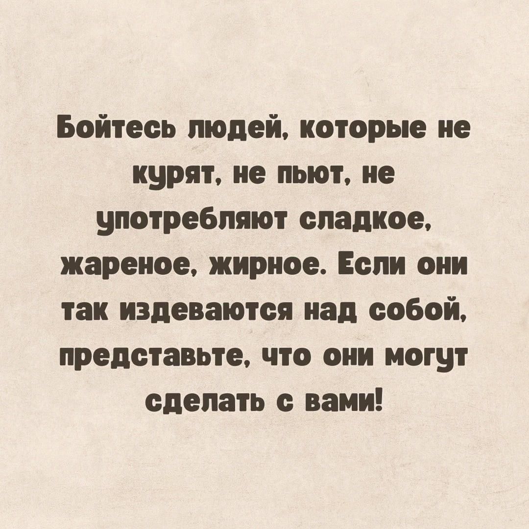 Бойтесь людей которые не курят не пьют не употребляют сладкое жареное жирное Если они так издеваются над собой представьте что они могут сделать с вами