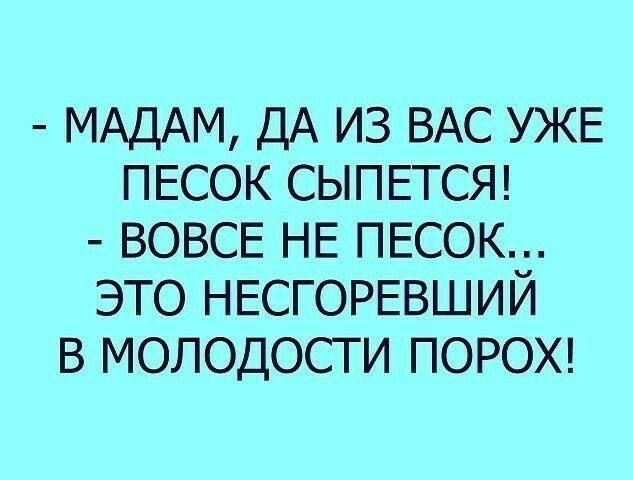 МАДАМ ДА ИЗ ВАС УЖЕ ПЕСОК СЫПЕТСЯ ВОВСЕ НЕ ПЕСОК ЭТО НЕСГОРЕВШИЙ В МОЛОДОСТИ ПОРОХ