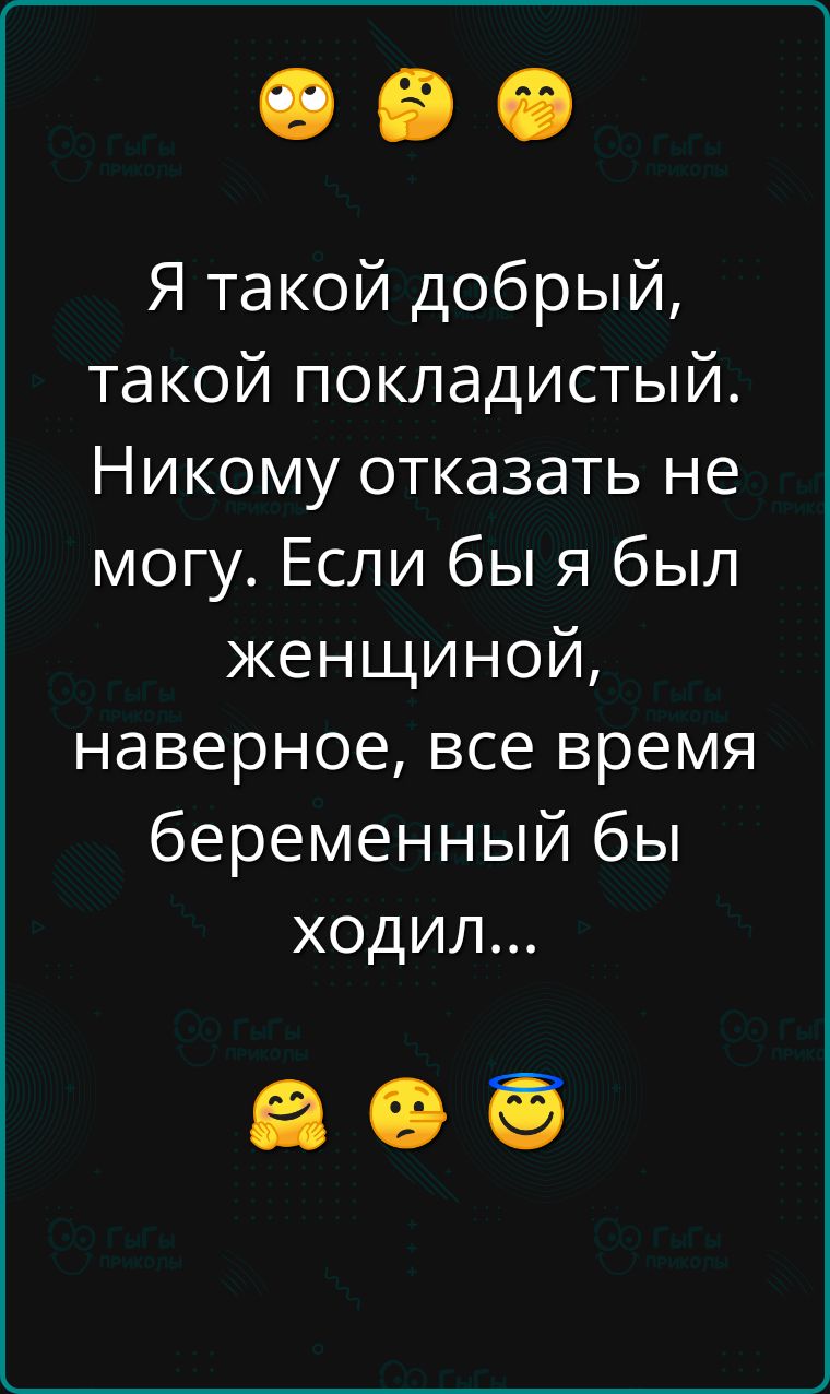 Я такой добрый такой покладистый Никому отказать не могу Если бы я был женщиной наверное все время беременный бы ходил