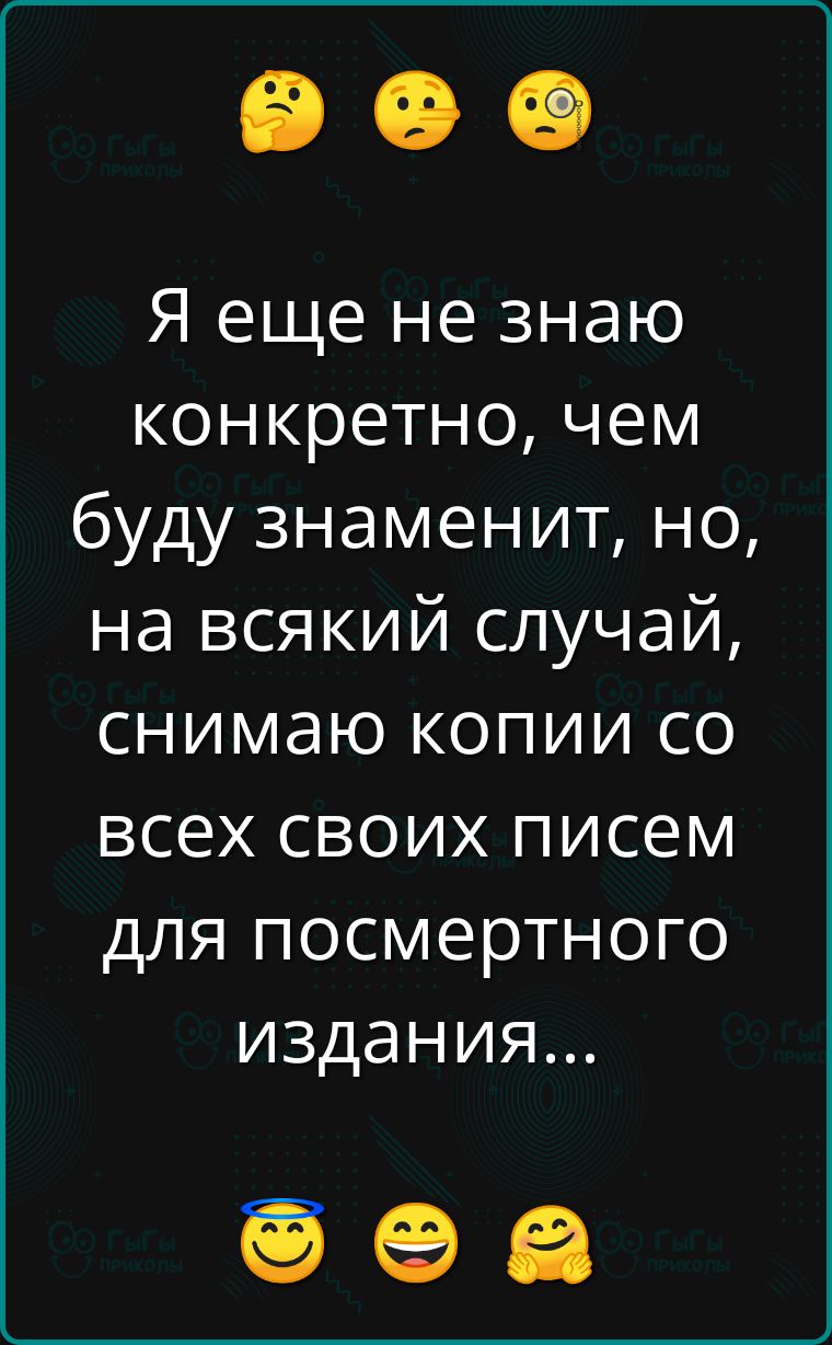 Я еще не знаю конкретно чем буду знаменит но на всякий случай снимаю копии со всех своих писем для посмертного издания ое