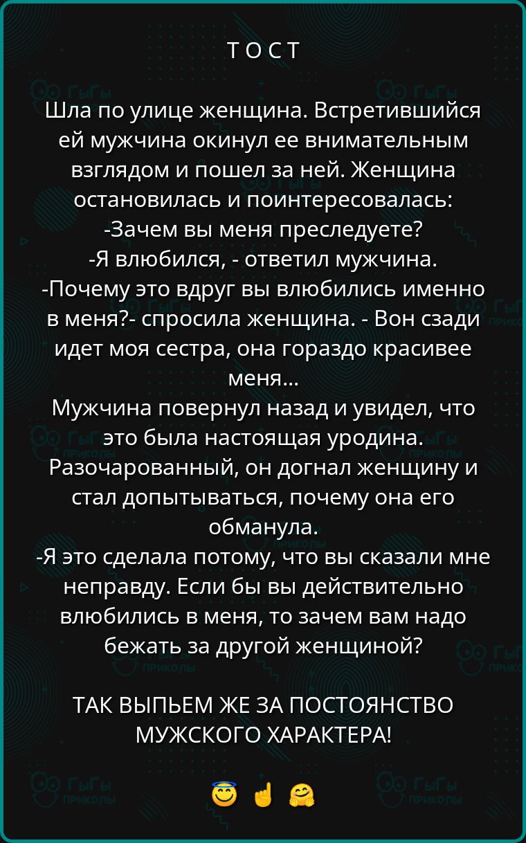 ТОСТ Шла по улице женщина Встретившийся ей мужчина окинул ее внимательным взглядом и пошел за ней Женщина остановилась и поинтересовалась Зачем вы меня преследуете Я влюбился ответил мужчина Почему это вдруг вы влюбились именно в меня спросила женщина Вон сзади идет моя сестра она гораздо красивее меня Мужчина повернул назад и увидел что это была н