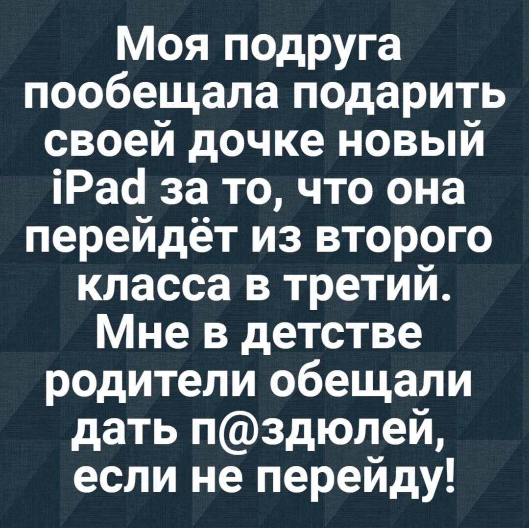 Моя подруга пообещала подарить своей дочке новый 1Рай за то что она перейдёт из второго класса в третий Мне в детстве родители обещали дать пздюлей если не перейду