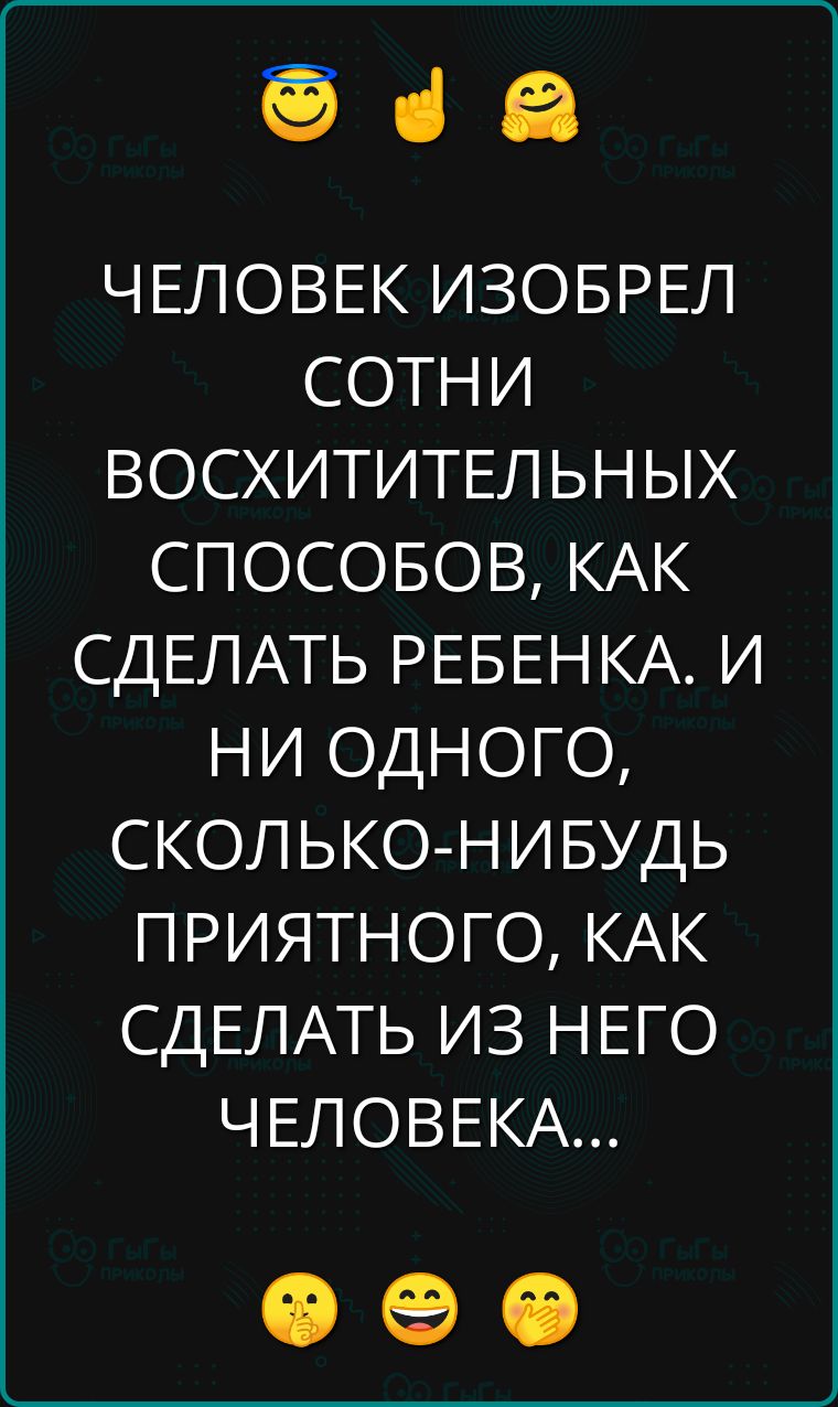 ча ЧЕЛОВЕК ИЗОБРЕЛ СОТНИ ВОСХИТИТЕЛЬНЫХ СПОСОБОВ КАК СДЕЛАТЬ РЕБЕНКА И НИ ОДНОГО СКОЛЬКО НИБУДЬ ПРИЯТНОГО КАК СДЕЛАТЬ ИЗ НЕГО ЧЕЛОВЕКА Ф е