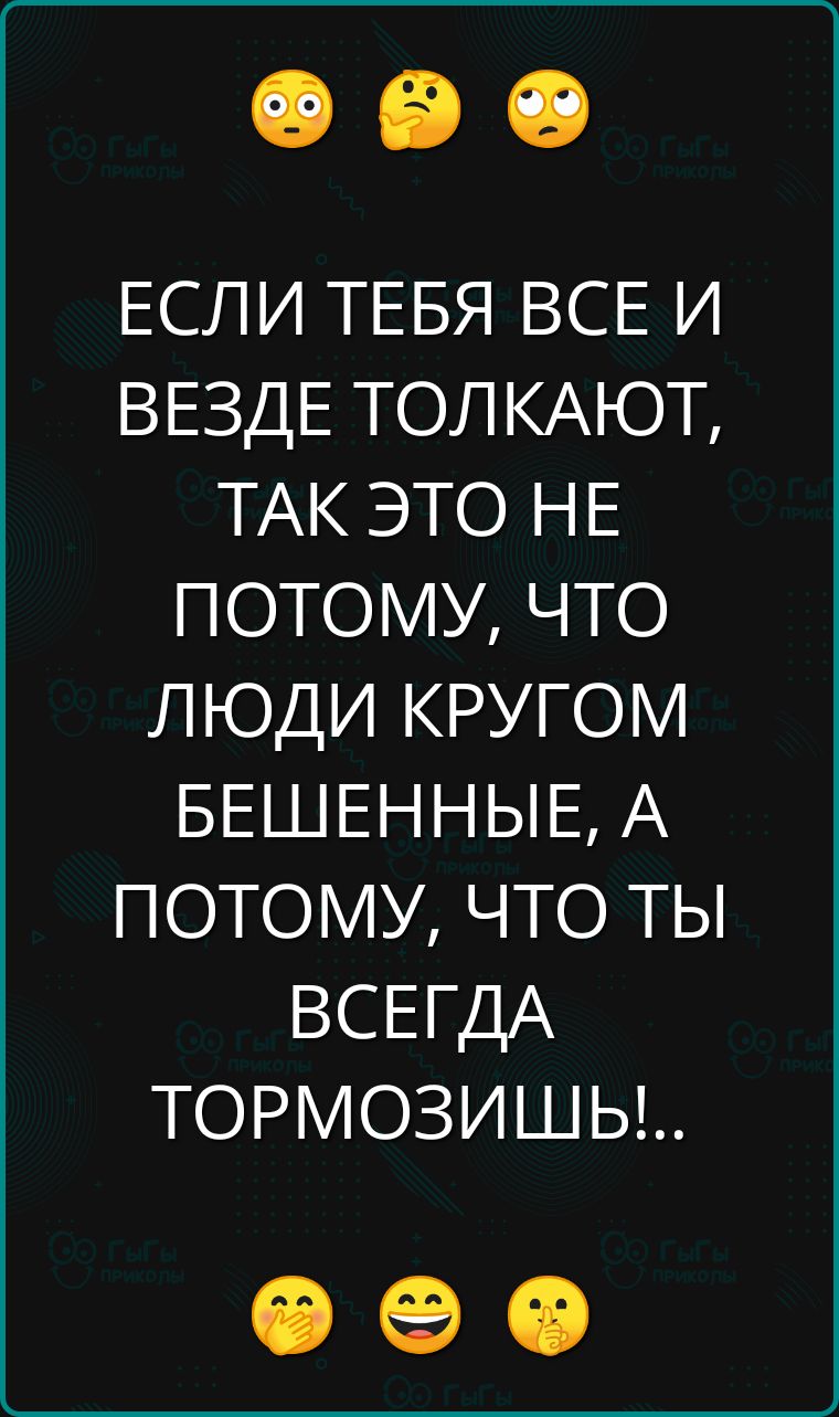 ЕСЛИ ТЕБЯ ВСЕ И ВЕЗДЕ ТОЛКАЮТ ТАК ЭТО НЕ ПОТОМУ ЧТО ЛЮДИ КРУГОМ БЕШЕННЫЕ А ПОТОМУ ЧТО ТЫ ВСЕГДА ТОРМОЗИШЬ Ф е