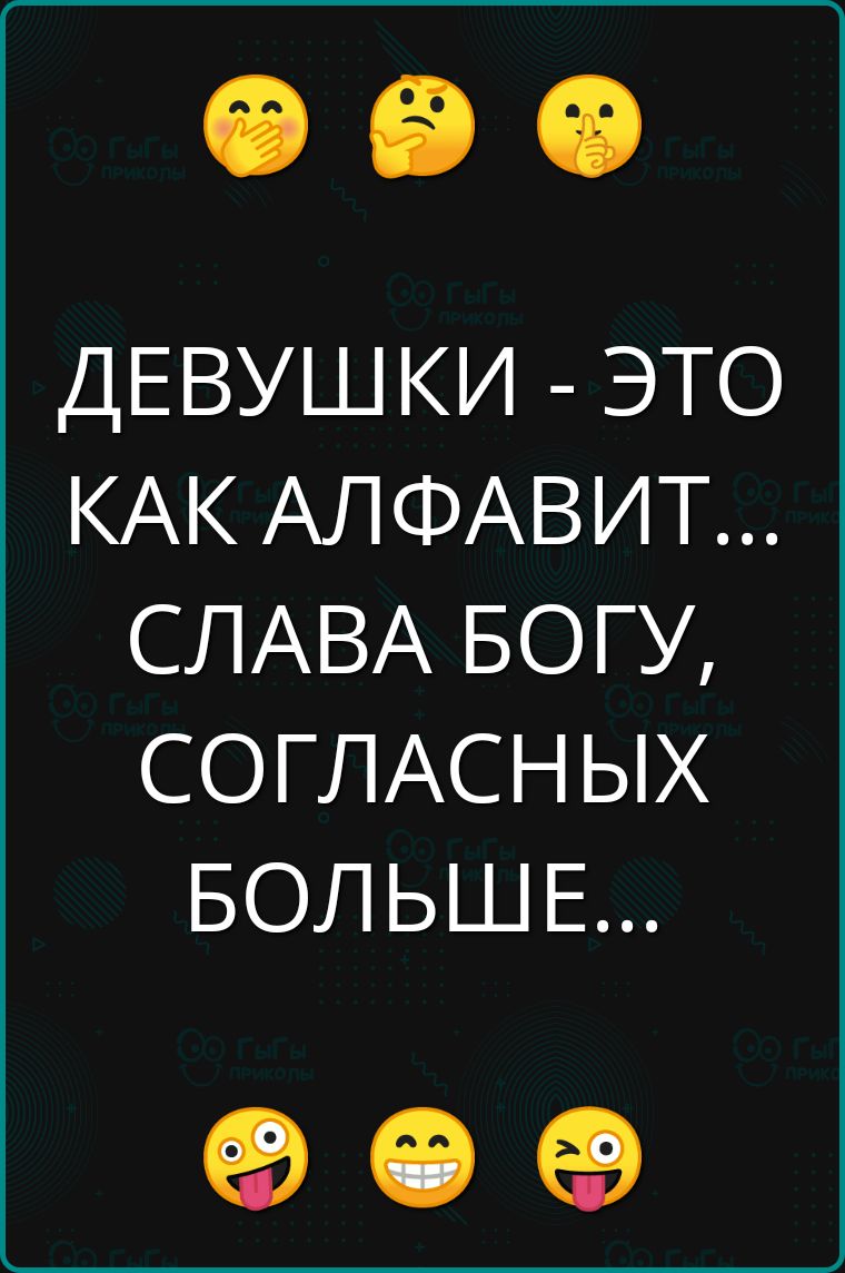 ДЕВУШКИ ЭТО КАК АЛФАВИТ СЛАВА БОГУ СОГЛАСНЫХ БОЛЬШЕ е