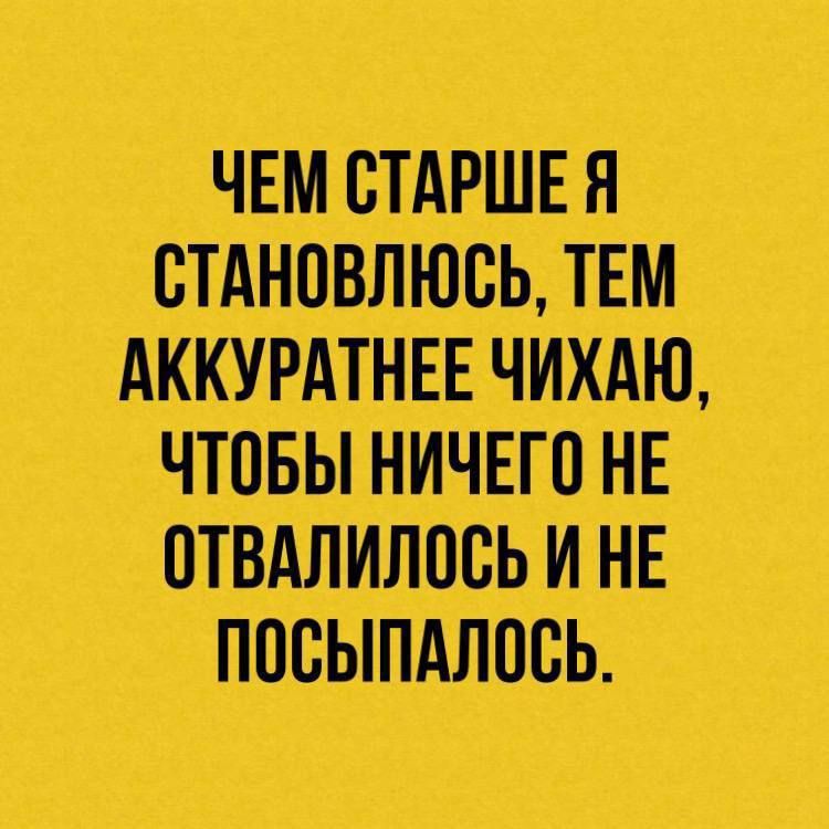 ЧЕМ СТАРШЕ Я СТАНОВЛЮСЬ ТЕМ АККУРАТНЕЕ ЧИХАЮ ЧТОБЫ НИЧЕГО НЕ ОТВАЛИЛОСЬ И НЕ