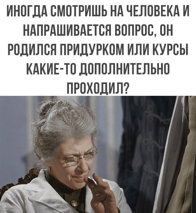 ИНОГДА СМОТРИШЬ НА ЧЕЛОВЕКА И НАПРАШИВАЕТСЯ ВОПРОС ОН РОДИЛСЯ ПРИДУРКОМ ИЛИ КУРСЫ КАКИЕ ТО ДОПОЛНИТЕЛЬНО _ПРОХОДИЛ