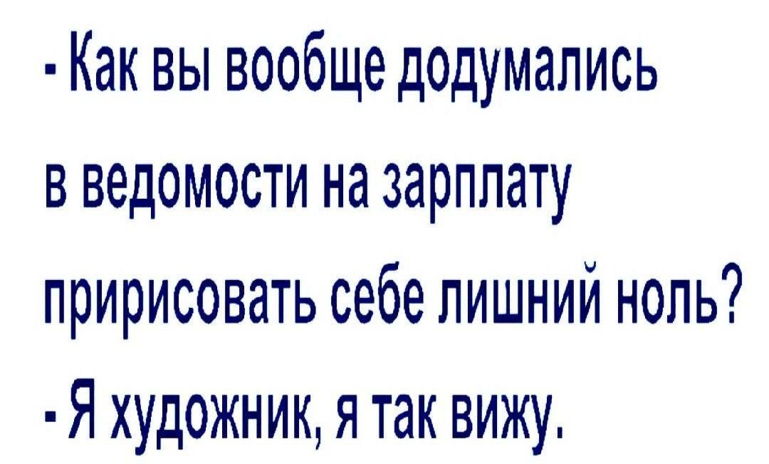 Как вы вообще додумались в ведомости на зарплату пририсовать себе лишний ноль Я художник я так Вижу