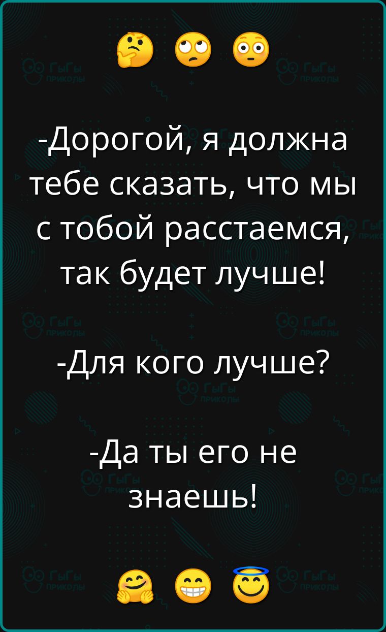 Дорогой я должна тебе сказать что мы с тобой расстаемся так будет лучше Для кого лучше Да ты его не знаешь