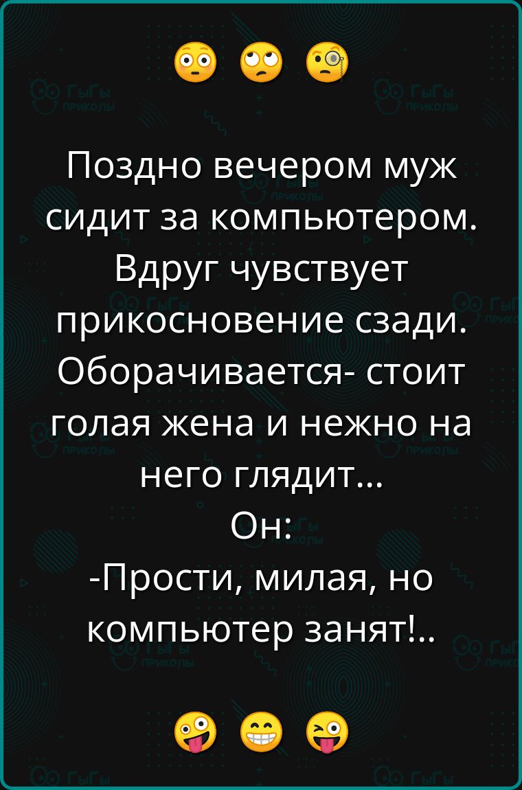 Поздно вечером муж сидит за компьютером Вдруг чувствует прикосновение сзади Оборачивается стоит голая жена и нежно на него глядит Он Прости милая но компьютер занят оее