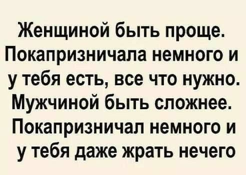 Женщиной быть проще Покапризничала немного и у тебя есть все что нужно Мужчиной быть сложнее Покапризничал немного и у тебя даже жрать нечего