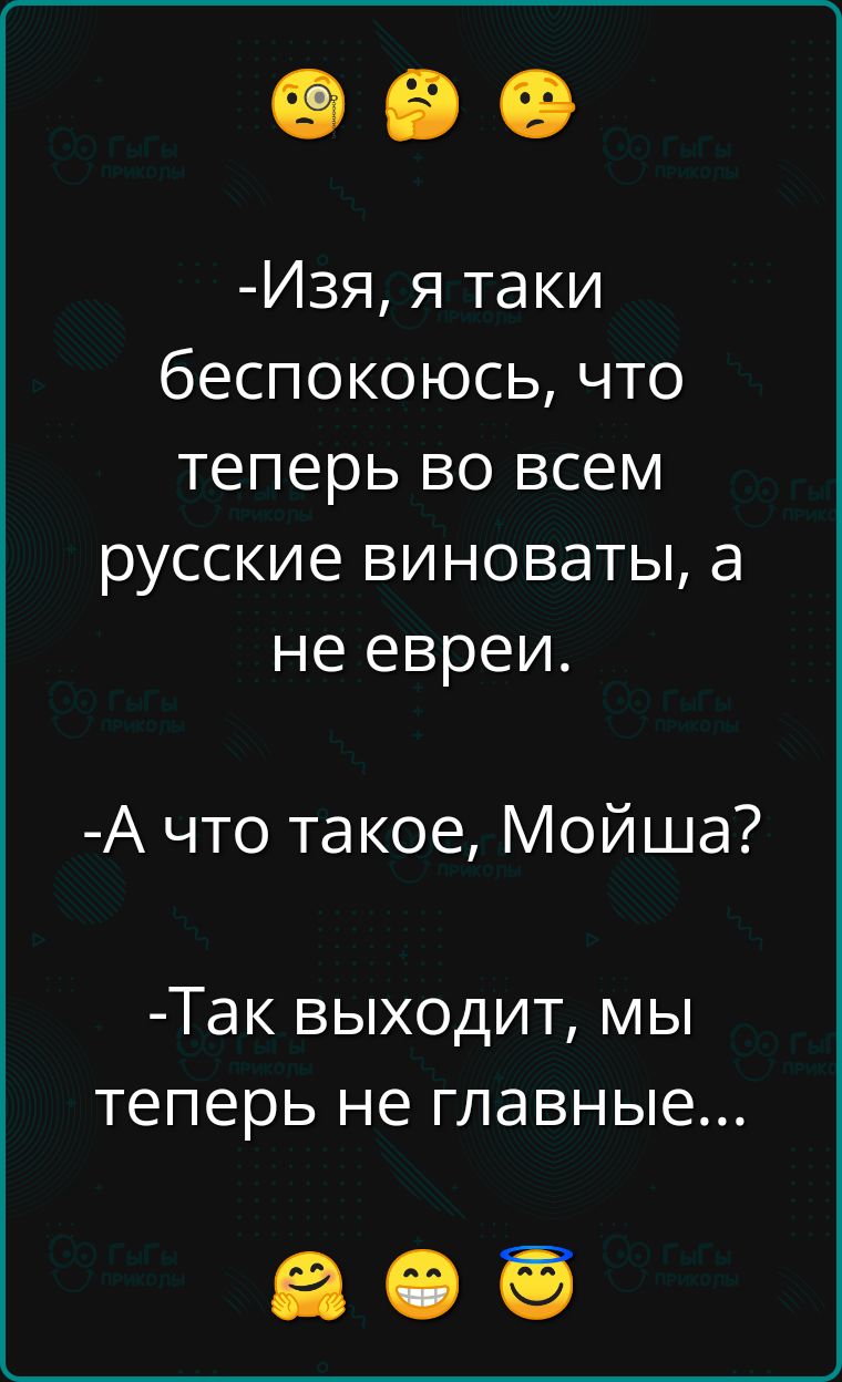 Изя я таки беспокоюсь что теперь во всем русские виноваты а не евреи А что такое Мойша Так выходит мы теперь не главные