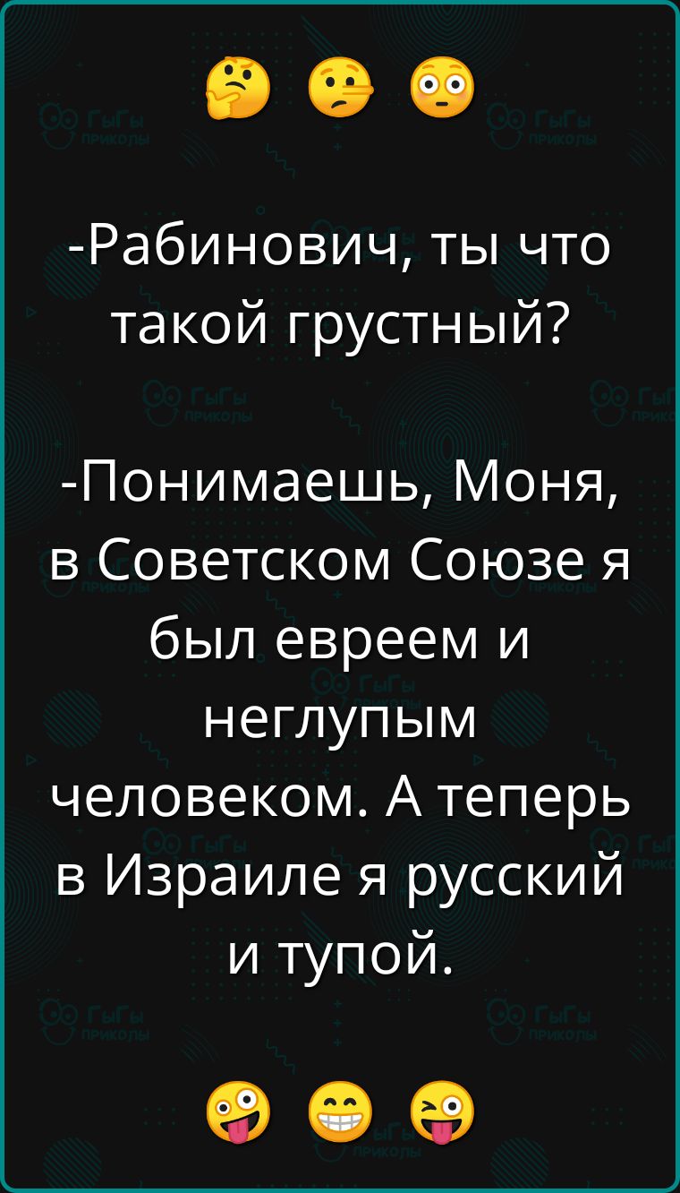 Рабинович ты что такой грустный Понимаешь Моня в Советском Союзе я был евреем и неглупым человеком А теперь в Израиле я русский и тупой о е