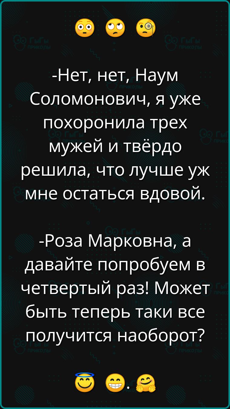 Нет нет Наум Соломонович я уже похоронила трех мужей и твёрдо решила что лучше уж мне остаться вдовой Роза Марковна а давайте попробуем в четвертый раз Может быть теперь таки все получится наоборот