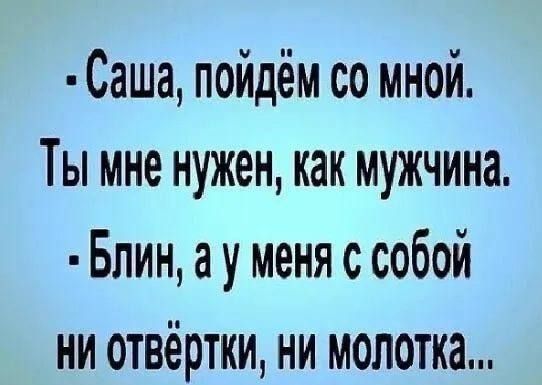 Саша пойдём со мной Ты мне нужен как мужчина Блин ау меня с собой ни отвёртки НИ МОЛОТКа