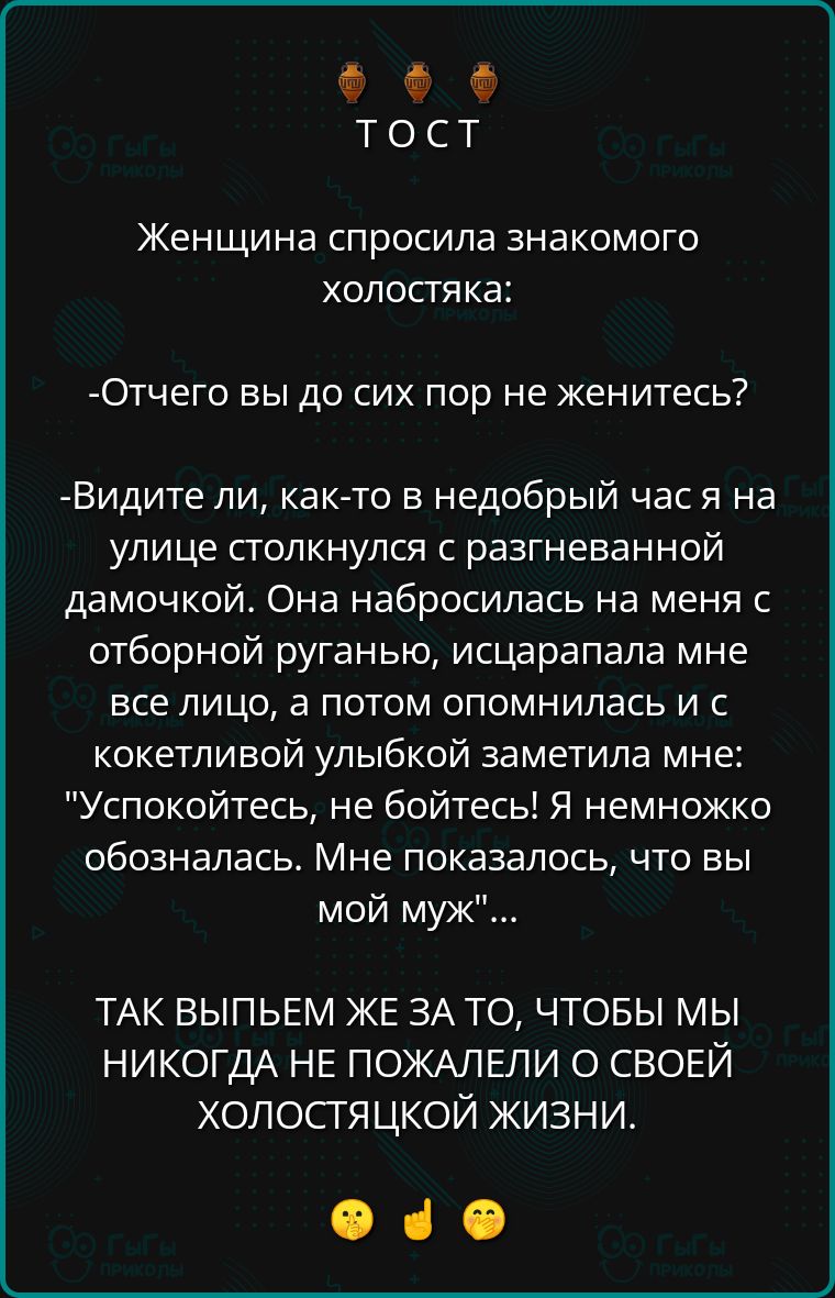 е Фе ТОСТ Женщина спросила знакомого холостяка Отчего вы до сих пор не женитесь Видите ли как то в недобрый чася на улице столкнулся с разгневанной дамочкой Она набросилась на меня с отборной руганью исцарапала мне все лицо а потом опомнилась и с кокетливой улыбкой заметила мне Успокойтесь не бойтесь Я немножко обозналась Мне показалось что вы мой 