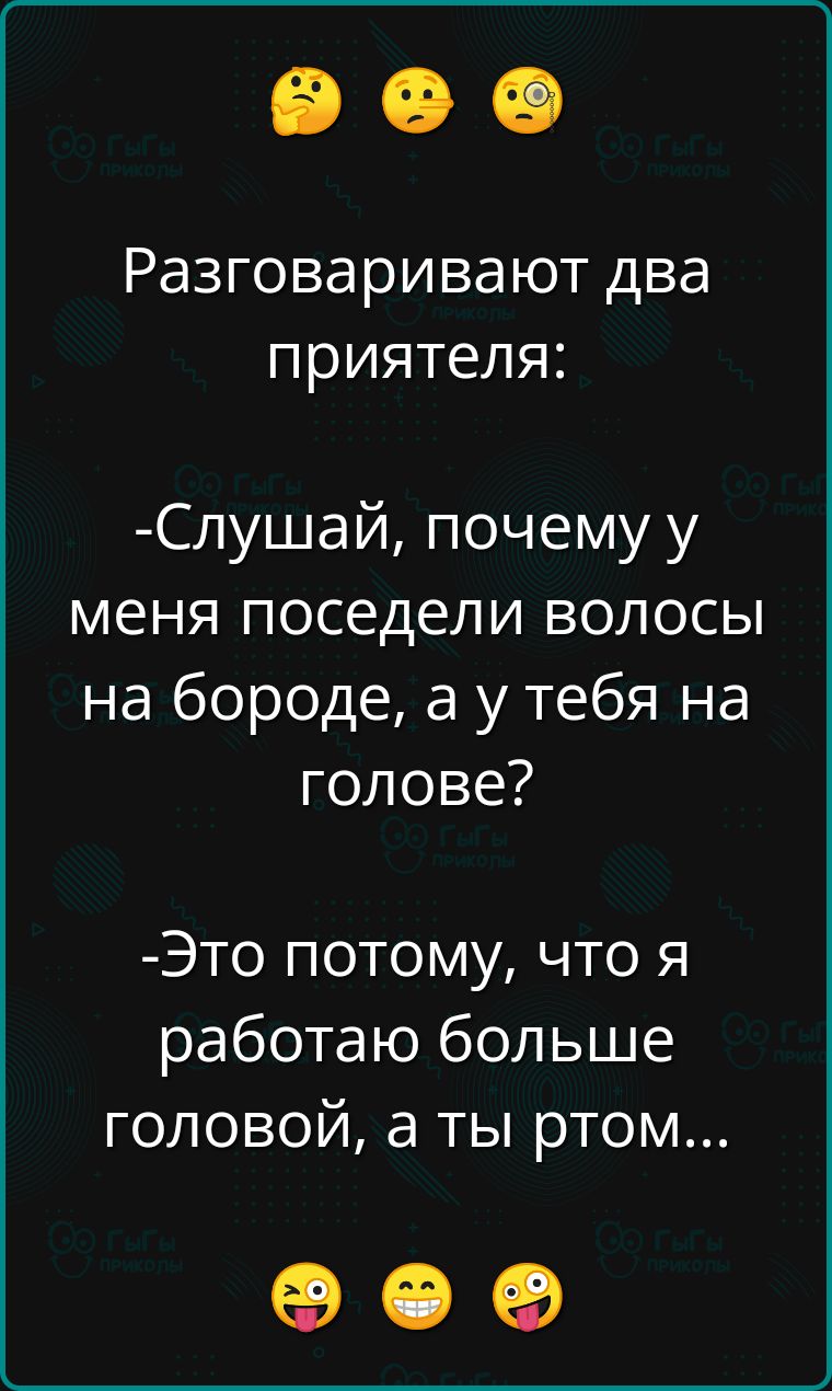 Разговаривают два приятеля Слушай почему у меня поседели волосы на бороде а у тебя на голове Это потому что я работаю больше головой а ты ртом ое