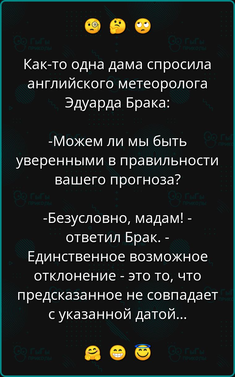 Как то одна дама спросила английского метеоролога Эдуарда Брака Можем ли мы быть уверенными в правильности вашего прогноза Безусловно мадам ответил Брак Единственное возможное отклонение это то что предсказанное не совпадает с указанной датой