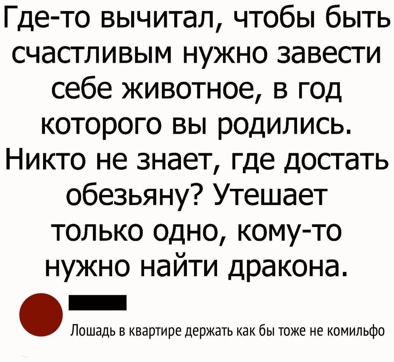 Где то вычитал чтобы быть счастливым нужно завести себе животное в год которого вы родились Никто не знает где достать обезьяну Утешает только одно кому то нужно найти дракона _ Лошадь в квартире держать как бы тоже не комильфо