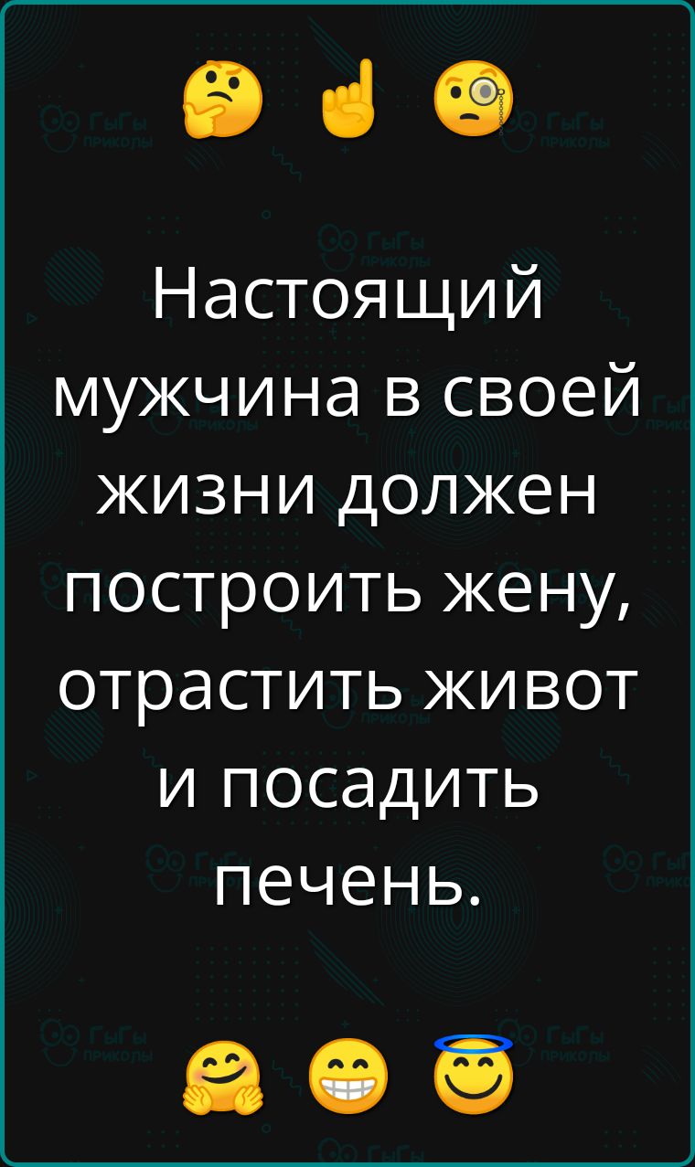 е Настоящий мужчина в своей жизни должен построить жену отрастить живот и посадить печень