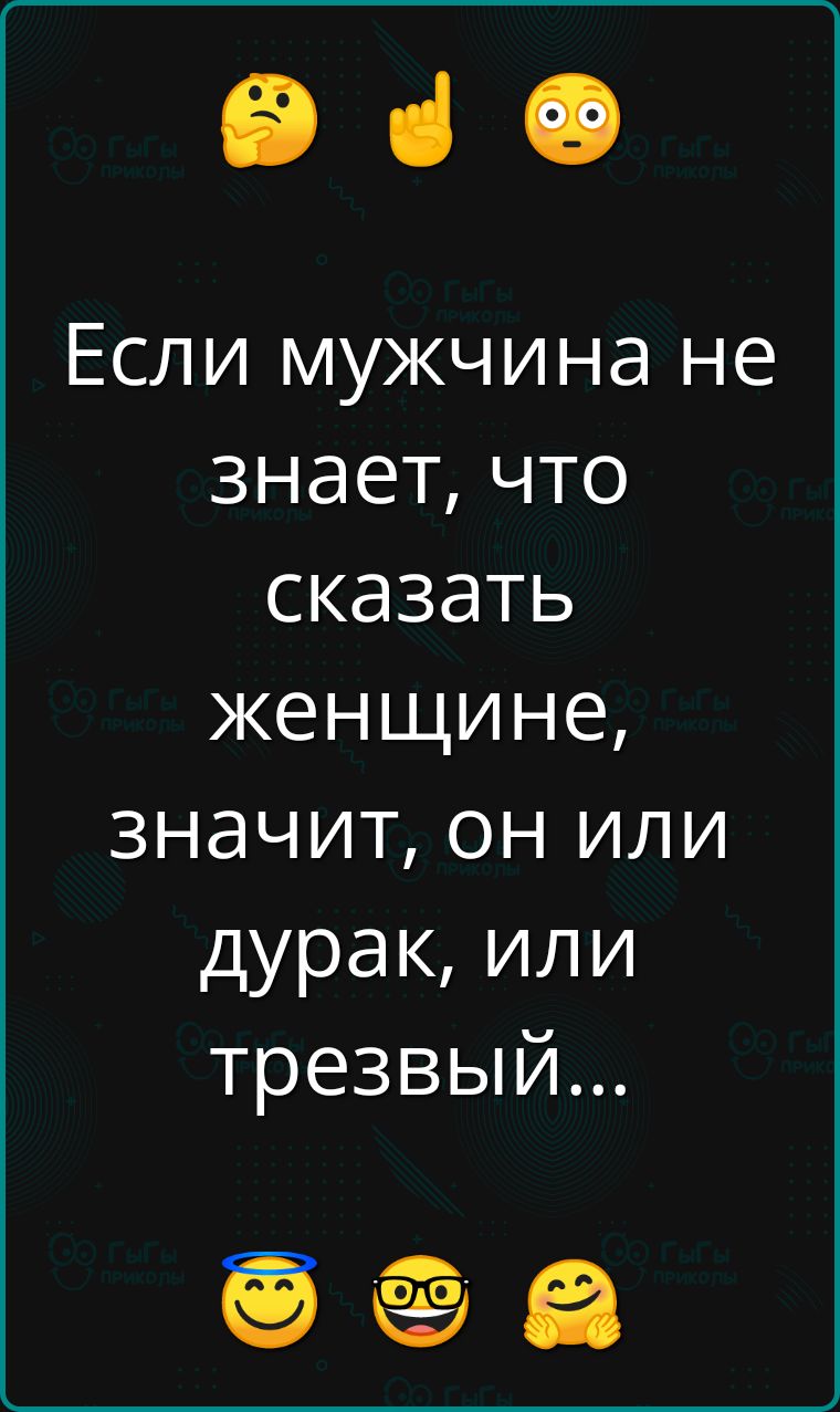 е Если мужчина не знает что сказать женщине значит он или дурак или трезвый е еа