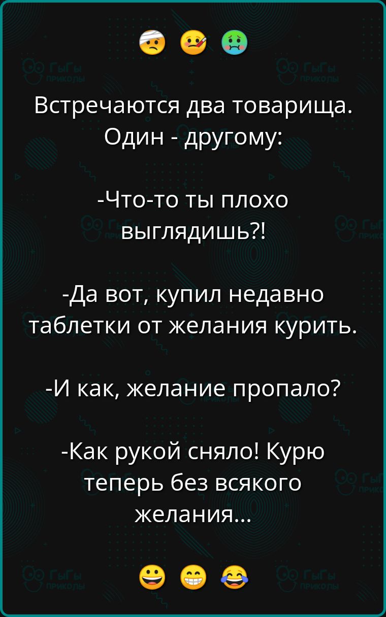 Встречаются два товарища Один другому Что то ты плохо выглядишь Да вот купил недавно таблетки от желания курить И как желание пропало Как рукой сняло Курю теперь без всякого желания е е