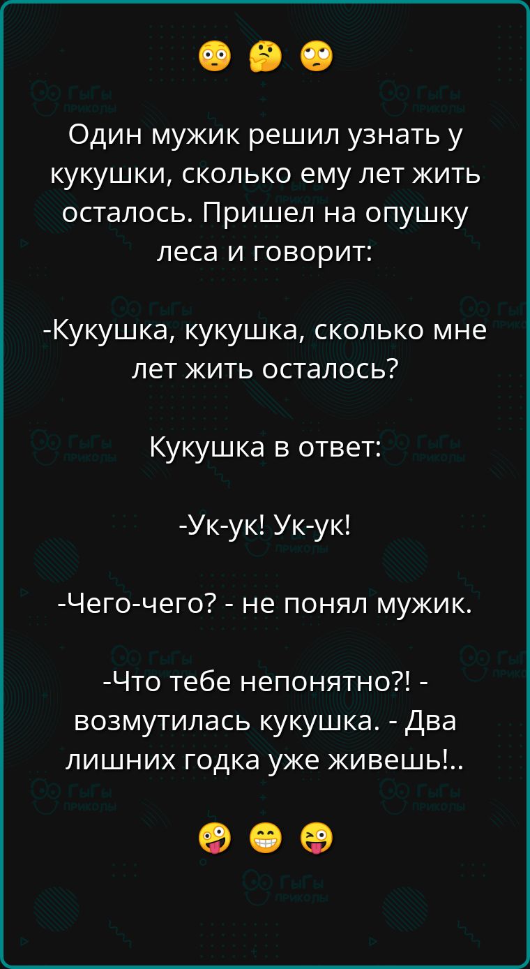 Один мужик решил узнать у кукушки сколько ему лет жить осталось Пришел на опушку леса и говорит Кукушка кукушка сколько мне лет жить осталось Кукушка в ответ Ук ук Ук ук Чего чего не понял мужик Что тебе непонятно возмутилась кукушка Два лишних годка уже живешь