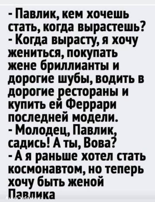 Павлик кем хочешь стать когда вырастешь Когда вырасту я хочу жениться покупать жене бриллианты и дорогие шубы водить в дорогие рестораны и купить ей Феррари последней модели Молодец Павлик садись А ты Вова Ая раньше хотел стать космонавтом но теперь хочу быть женой Павлика