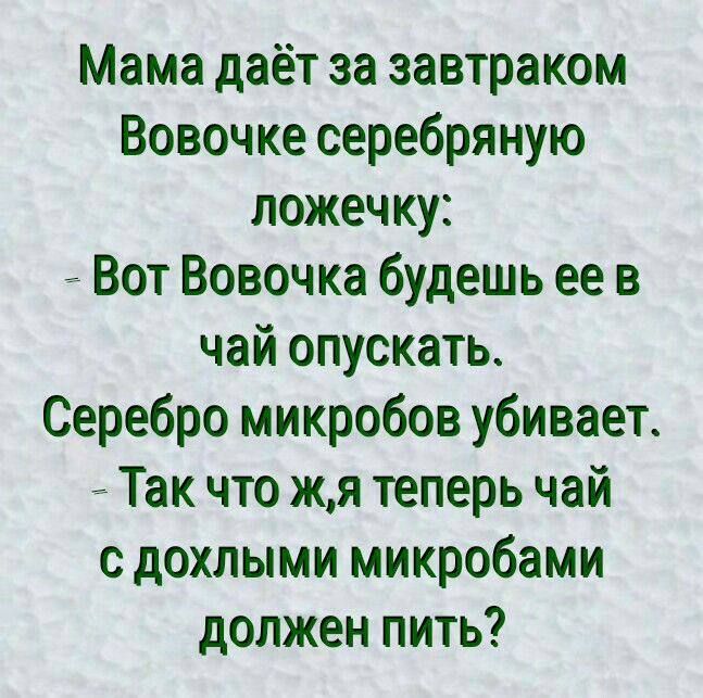 Мама даёт за завтраком Вовочке серебряную ложечку Вот Вовочка будешь ее в чай опускать Серебро микробов убивает Так что жя теперь чай сдохлыми микробами должен пить