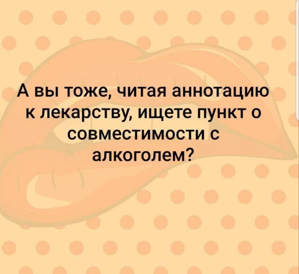 А вы тоже читая аннотацию к лекарству ищете пункт о совместимости с алкоголем