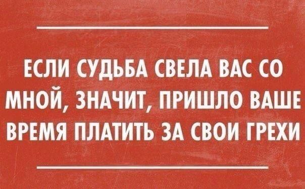 ЕСЛИ СУДЬБА СВЕЛА ВАС СО МНОЙ ЗНАЧИТ ПРИШЛО ВАШЕ ВРЕМЯ ПЛАТИТЬ ЗА СВОИ ГРЕХИ