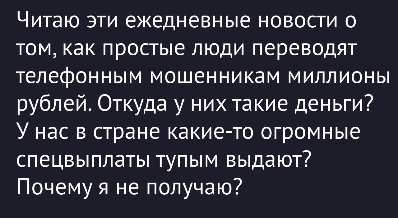 Читаю эти ежедневные новости о том как простые люди переводят телефонным мошенникам миллионы рублей Откуда у них такие деньги У нас в стране какие то огромные спецвыплаты тупым выдают Почему я не получаю