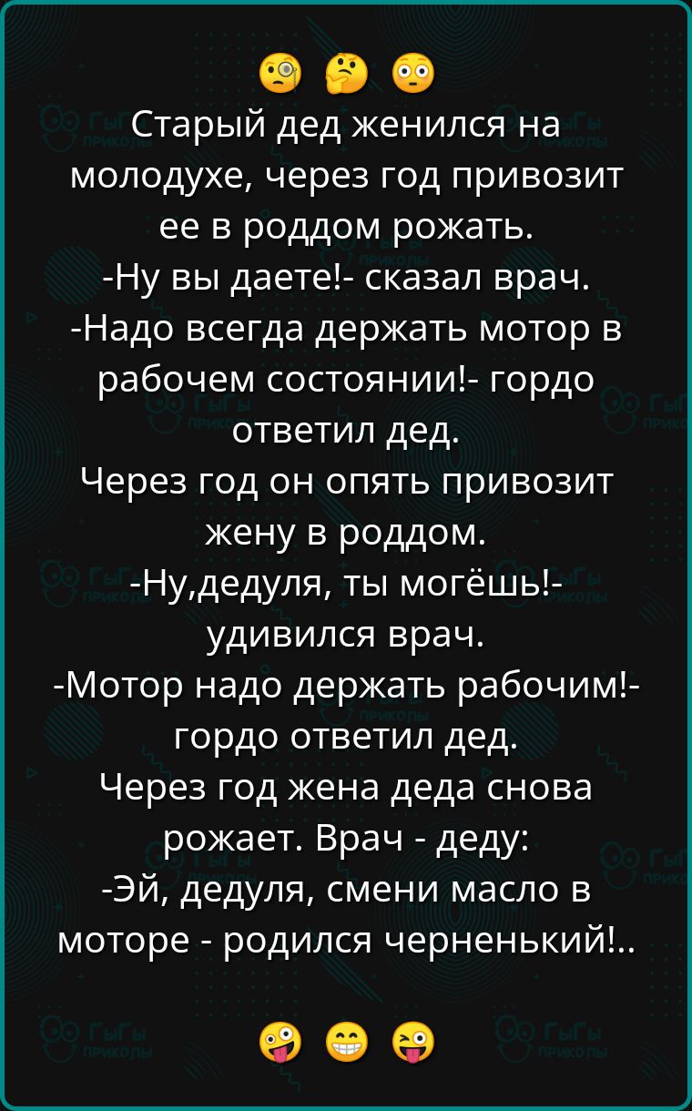 Старый дед женился на молодухе через год привозит ее в роддом рожать Ну вы даете сказал врач Надо всегда держать мотор в рабочем состоянии гордо ответил дед Через год он опять привозит жену в роддом Нудедуля ты могёшь удивился врач Мотор надо держать рабочим гордо ответил дед Через год жена деда снова рожает Врач деду ЭЙ дедуля смени масло в моторе