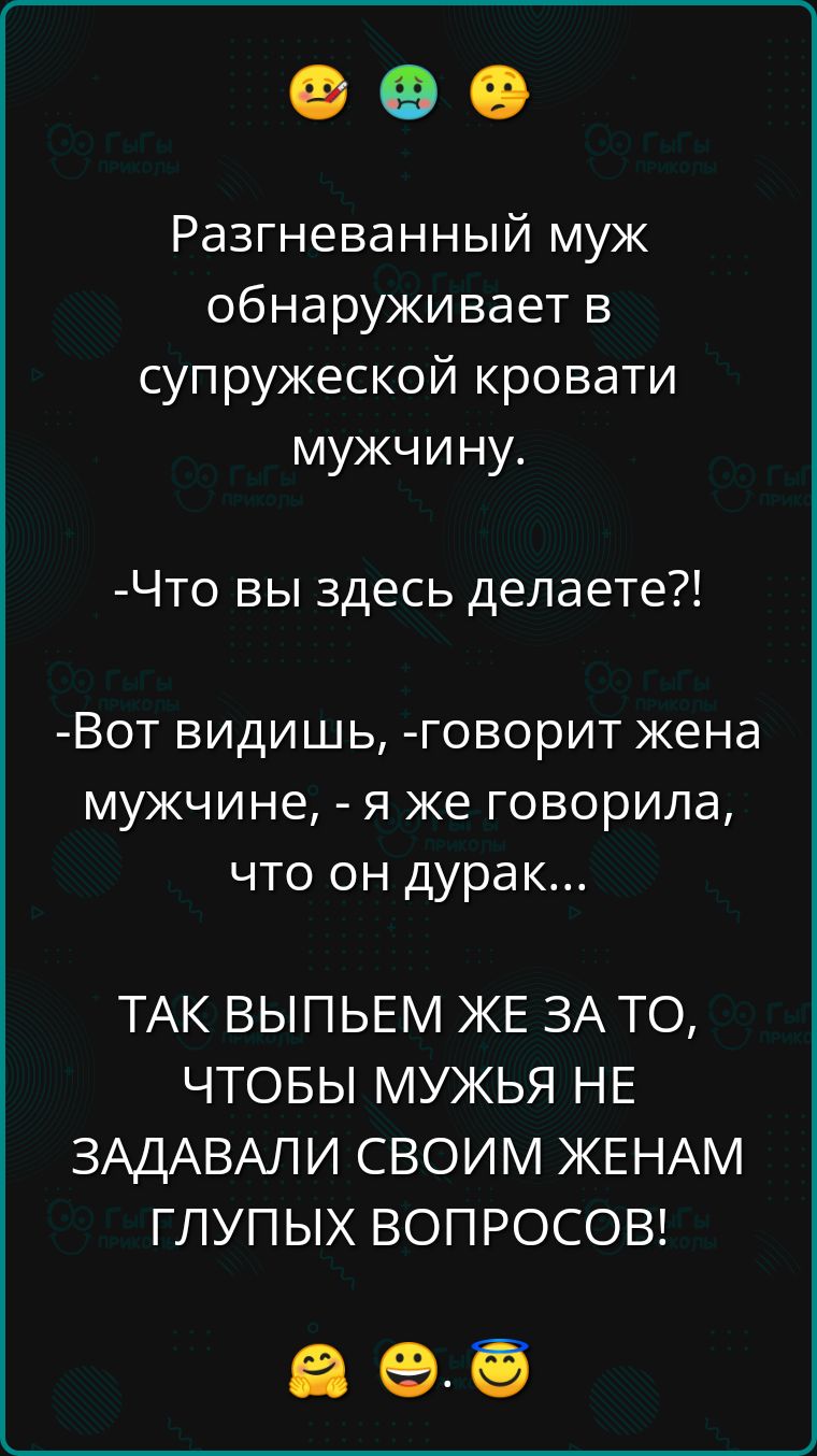 Разгневанный муж обнаруживает в супружеской кровати мужчину Что вы здесь делаете Вот видишь говорит жена мужчине я же говорила что он дурак ТАК ВЫПЬЕМ ЖЕ ЗА ТО ЧТОБЫ МУЖЬЯ НЕ ЗАДАВАЛИ СВОИМ ЖЕНАМ ГЛУПЫХ ВОПРОСОВ а