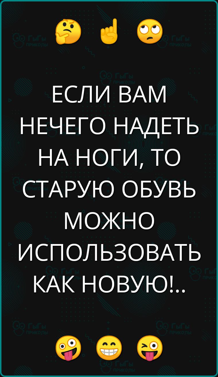 е ЕСЛИ ВАМ НЕЧЕГО НАДЕТЬ НА НОГИ ТО СТАРУЮ ОБУВЬ МОЖНО ИСПОЛЬЗОВАТЬ КАК НОВУЮ е