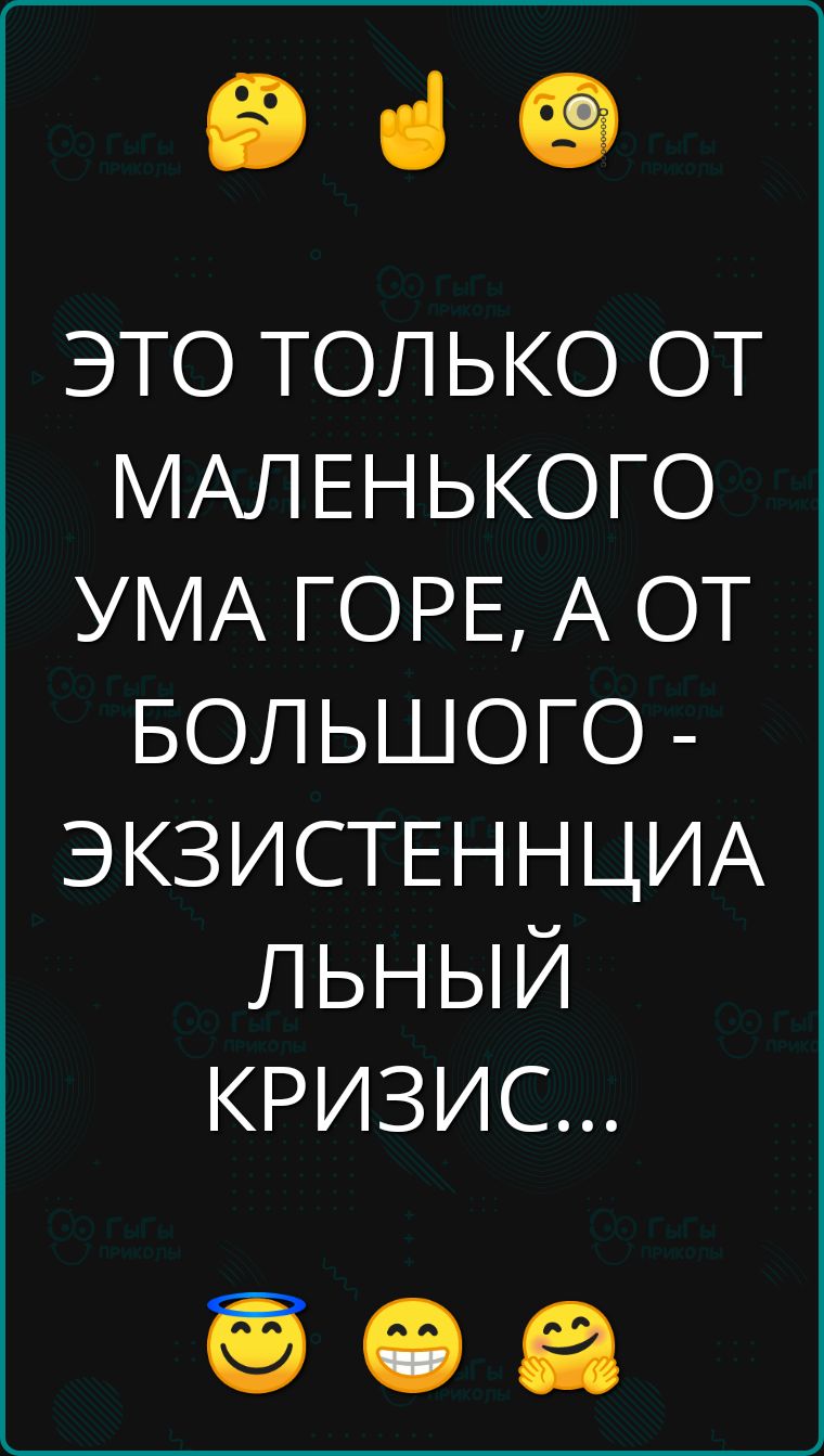 е ЭТО ТОЛЬКО ОТ МАЛЕНЬКОГО УМА ГОРЕ А ОТ БОЛЬШОГО ЭКЗИСТЕННЦИА ЛЬНЫЙ КРИЗИС